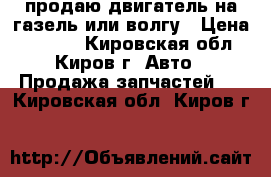 продаю двигатель на газель или волгу › Цена ­ 5 000 - Кировская обл., Киров г. Авто » Продажа запчастей   . Кировская обл.,Киров г.